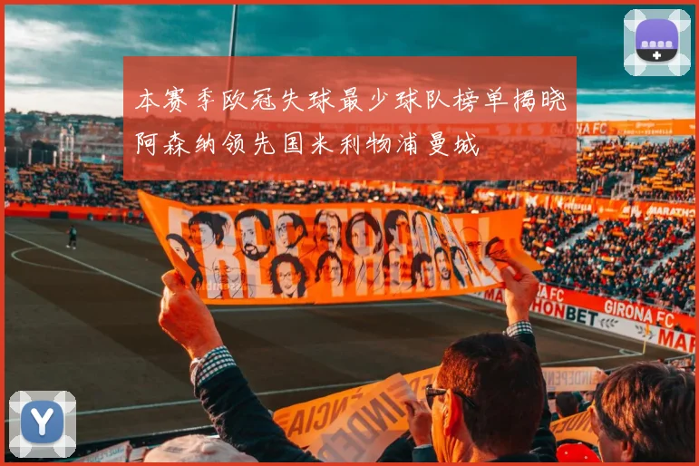 本赛季欧冠失球最少球队榜单揭晓阿森纳领先国米利物浦曼城