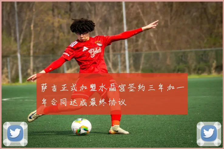 萨吉正式加盟水晶宫签约三年加一年合同达成最终协议
