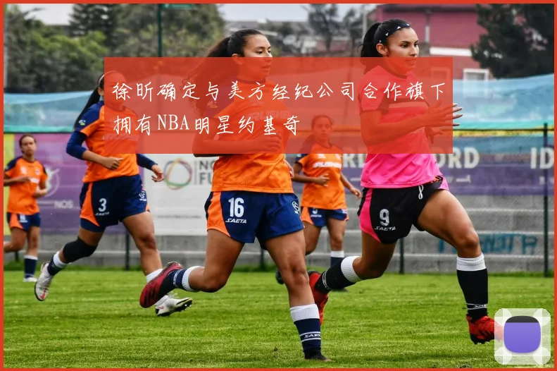 徐昕确定与美方经纪公司合作旗下拥有NBA明星约基奇