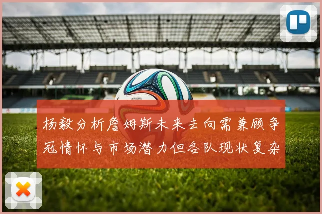 杨毅分析詹姆斯未来去向需兼顾争冠情怀与市场潜力但各队现状复杂