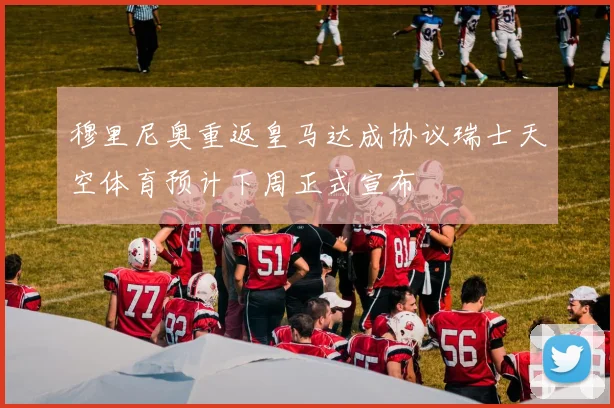 穆里尼奥重返皇马达成协议瑞士天空体育预计下周正式宣布