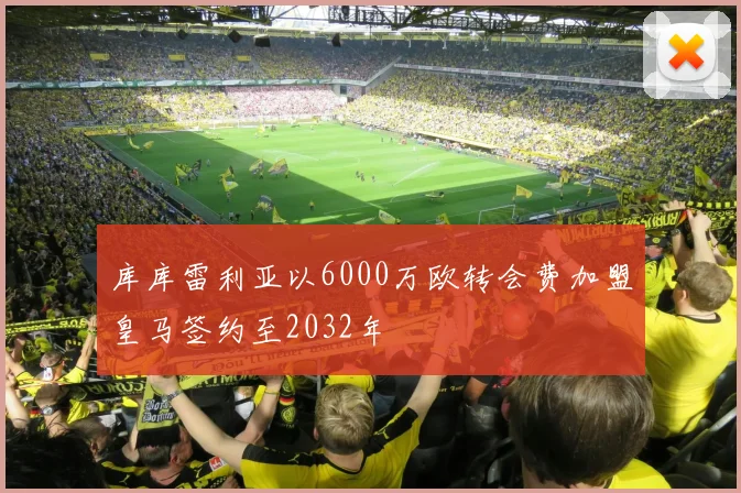 库库雷利亚以6000万欧转会费加盟皇马签约至2032年