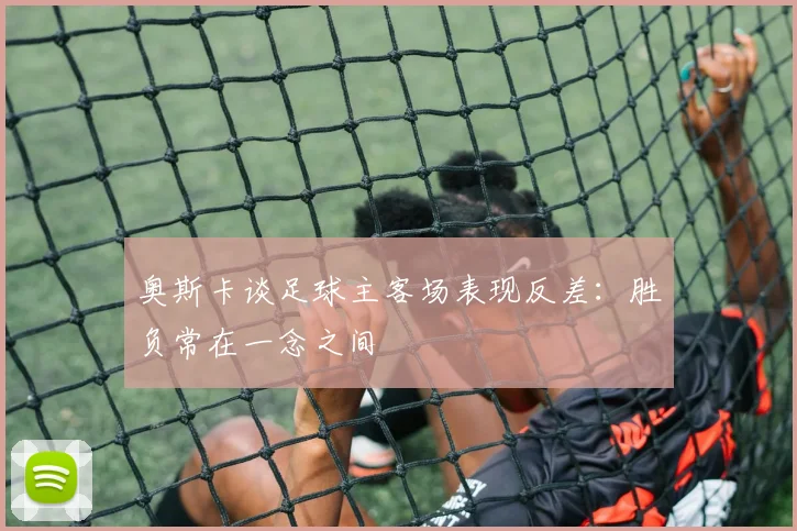 奥斯卡谈足球主客场表现反差：胜负常在一念之间
