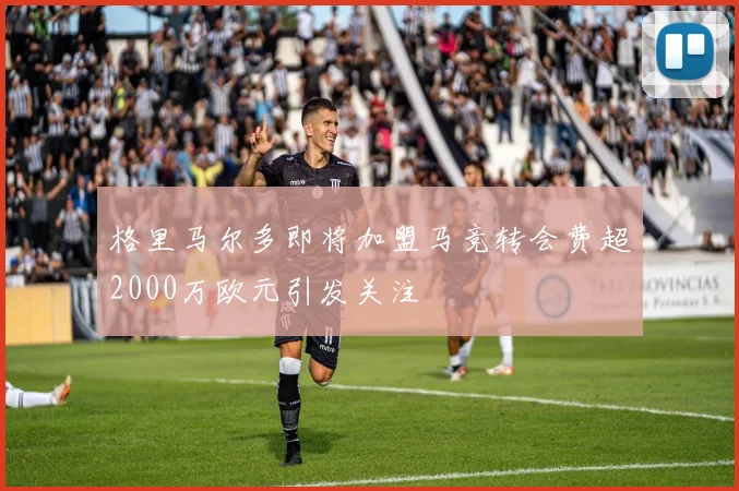格里马尔多即将加盟马竞转会费超2000万欧元引发关注