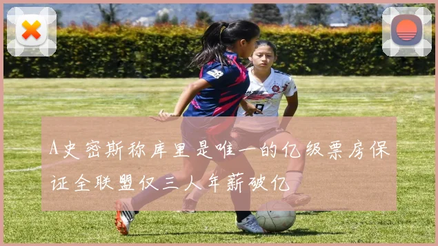 A史密斯称库里是唯一的亿级票房保证全联盟仅三人年薪破亿