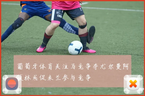 葡萄牙体育关注马竞争夺尤尔曼阿莫林或促米兰参与竞争