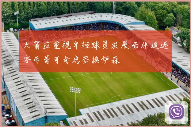 火箭应重视年轻球员发展而非追逐字母哥可考虑签换伊森