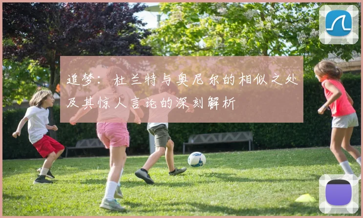 追梦：杜兰特与奥尼尔的相似之处及其惊人言论的深刻解析