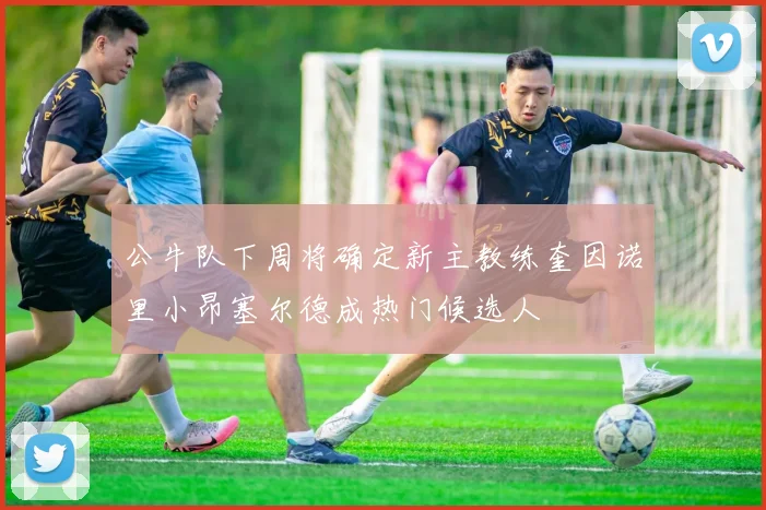 公牛队下周将确定新主教练奎因诺里小昂塞尔德成热门候选人