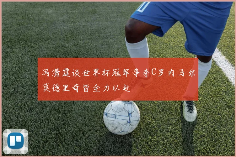 冯潇霆谈世界杯冠军争夺C罗内马尔莫德里奇皆全力以赴