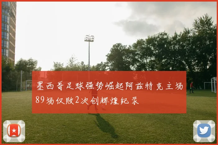 墨西哥足球强势崛起阿兹特克主场89场仅败2次创辉煌纪录
