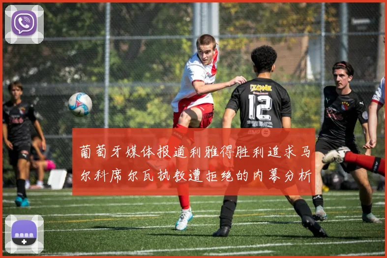 葡萄牙媒体报道利雅得胜利追求马尔科席尔瓦执教遭拒绝的内幕分析