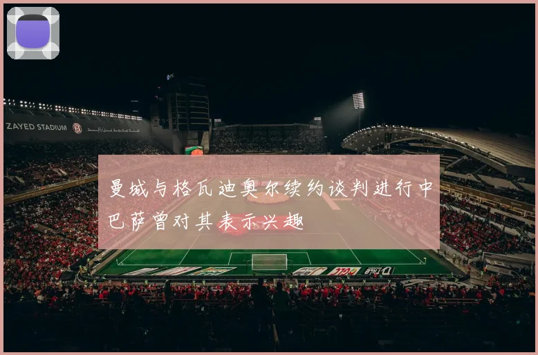 曼城与格瓦迪奥尔续约谈判进行中巴萨曾对其表示兴趣
