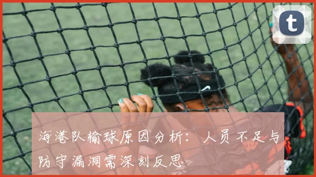 海港队输球原因分析：人员不足与防守漏洞需深刻反思