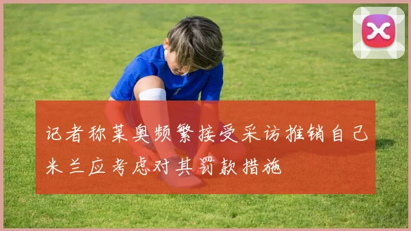 记者称莱奥频繁接受采访推销自己米兰应考虑对其罚款措施