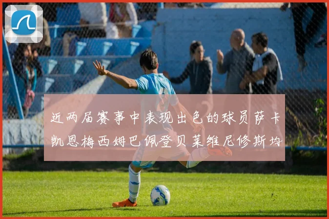 近两届赛事中表现出色的球员萨卡凯恩梅西姆巴佩登贝莱维尼修斯均有三球三助攻