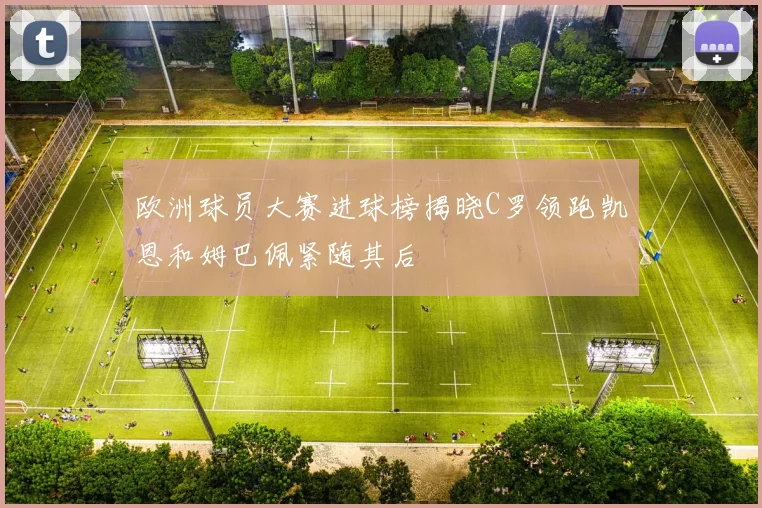 欧洲球员大赛进球榜揭晓C罗领跑凯恩和姆巴佩紧随其后