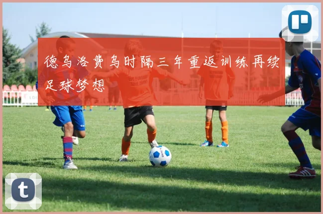 德乌洛费乌时隔三年重返训练再续足球梦想