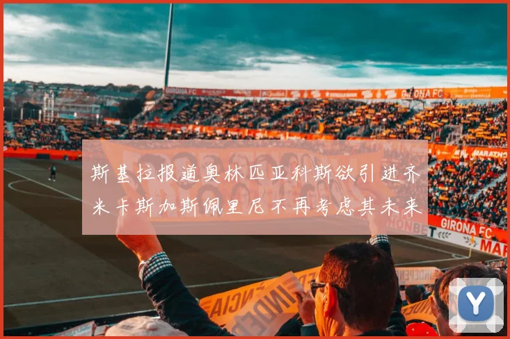 斯基拉报道奥林匹亚科斯欲引进齐米卡斯加斯佩里尼不再考虑其未来