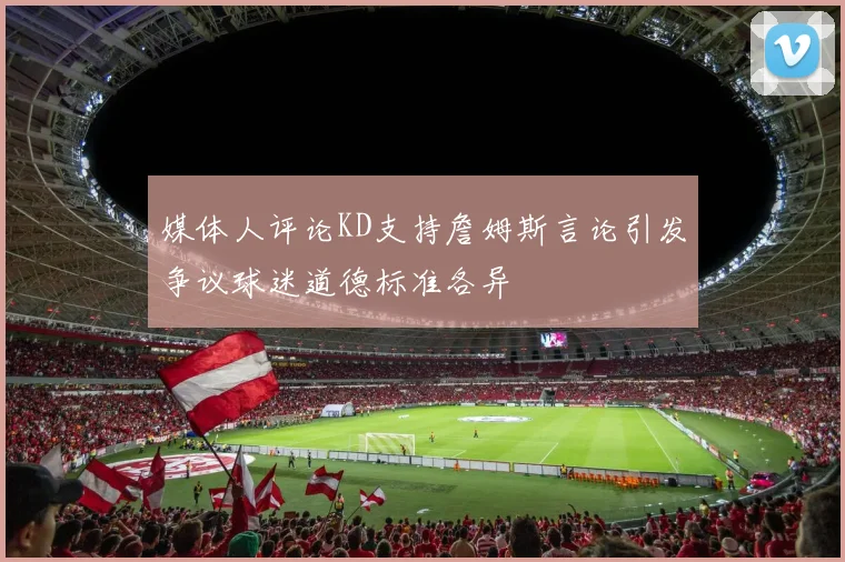 媒体人评论KD支持詹姆斯言论引发争议球迷道德标准各异