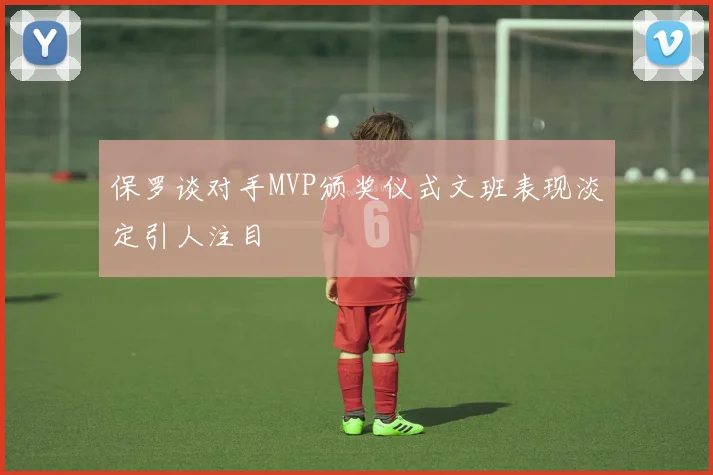 保罗谈对手MVP颁奖仪式文班表现淡定引人注目