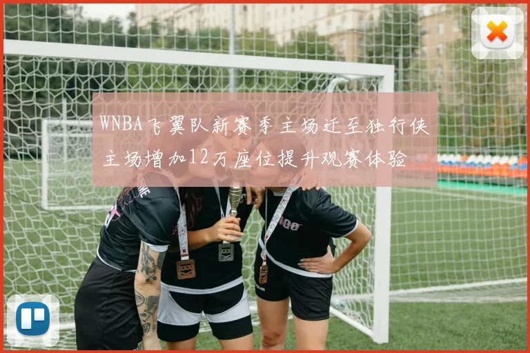 WNBA飞翼队新赛季主场迁至独行侠主场增加12万座位提升观赛体验