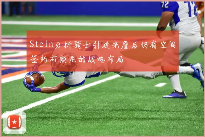 Stein分析骑士引进老詹后仍有空间签约布朗尼的战略布局