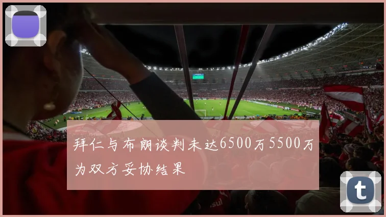 拜仁与布朗谈判未达6500万5500万为双方妥协结果