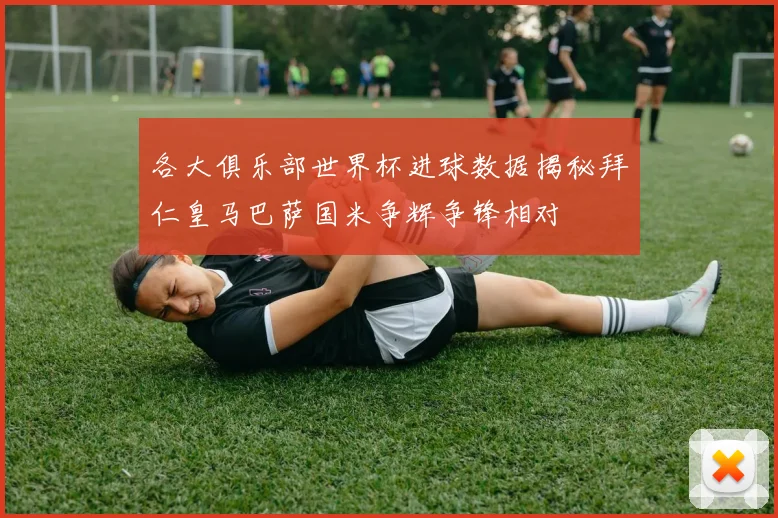各大俱乐部世界杯进球数据揭秘拜仁皇马巴萨国米争辉争锋相对