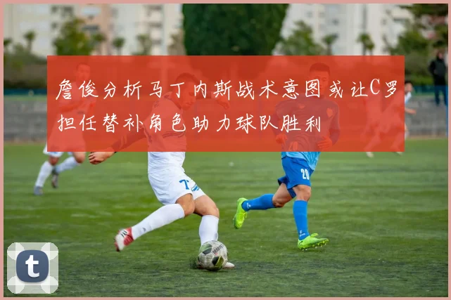 詹俊分析马丁内斯战术意图或让C罗担任替补角色助力球队胜利
