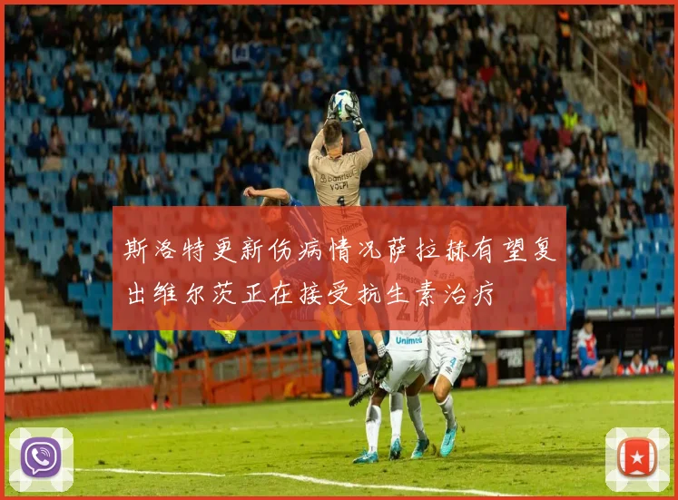 斯洛特更新伤病情况萨拉赫有望复出维尔茨正在接受抗生素治疗