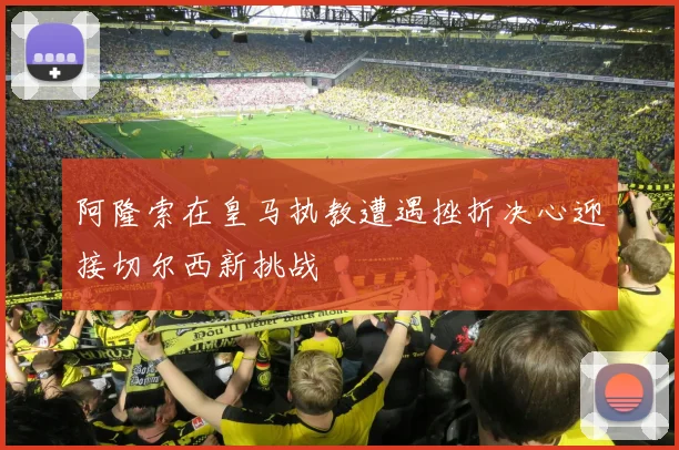 阿隆索在皇马执教遭遇挫折决心迎接切尔西新挑战