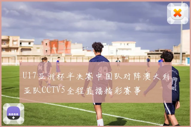 U17亚洲杯半决赛中国队对阵澳大利亚队CCTV5全程直播精彩赛事