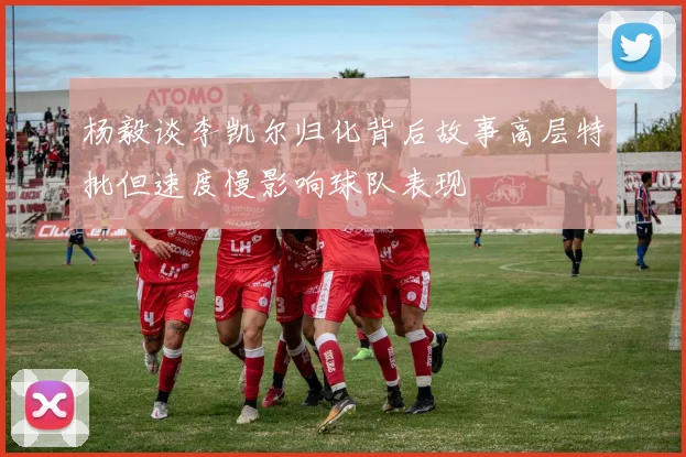 杨毅谈李凯尔归化背后故事高层特批但速度慢影响球队表现